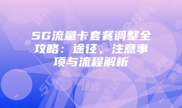 5G流量卡套餐调整全攻略:途径、注意事项与流程解析