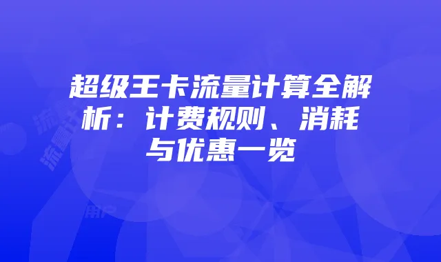 超级王卡流量计算全解析：计费规则、消耗与优惠一览