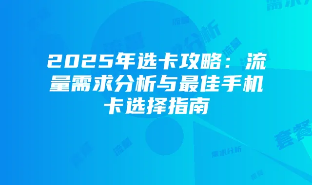 2025年选卡攻略:流量需求分析与最佳手机卡选择指南