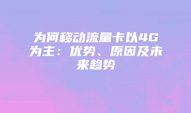 为何移动流量卡以4G为主：优势、原因及未来趋势