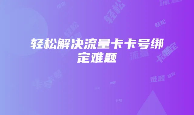 轻松解决流量卡卡号绑定难题