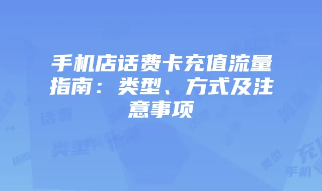 手机店话费卡充值流量指南:类型、方式及注意事项