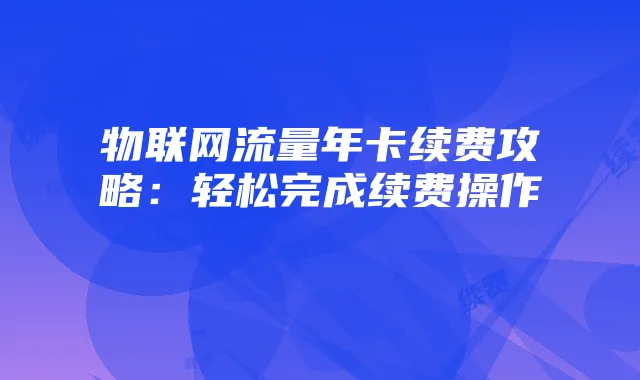 物联网流量年卡续费攻略：轻松完成续费操作