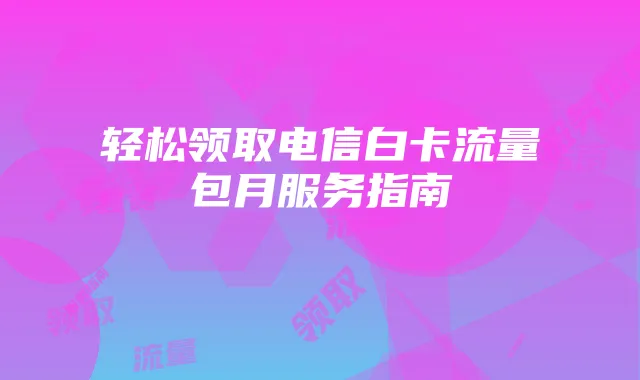 轻松领取电信白卡流量包月服务指南