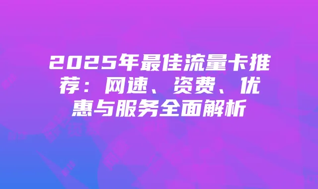 2025年最佳流量卡推荐：网速、资费、优惠与服务全面解析
