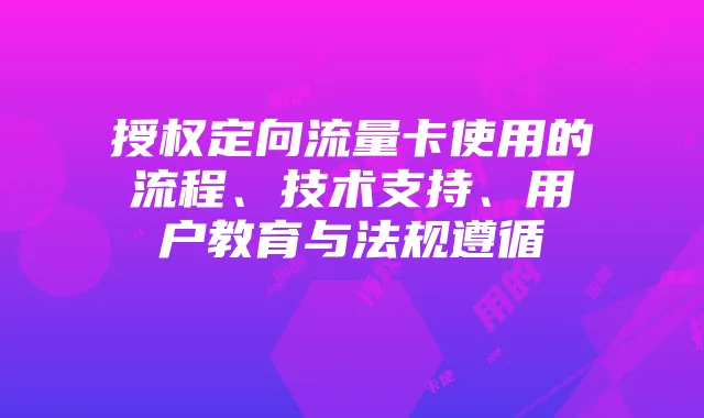 授权定向流量卡使用的流程、技术支持、用户教育与法规遵循