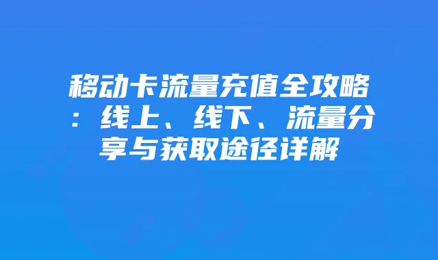 移动卡流量充值全攻略:线上、线下、流量分享与获取途径详解