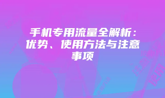 手机专用流量全解析：优势、使用方法与注意事项