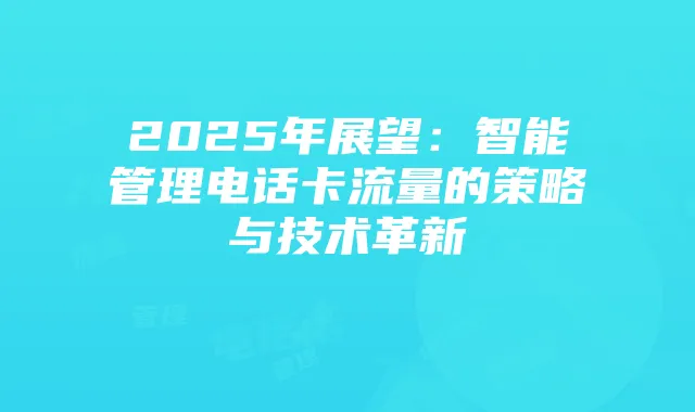 2025年展望：智能管理电话卡流量的策略与技术革新