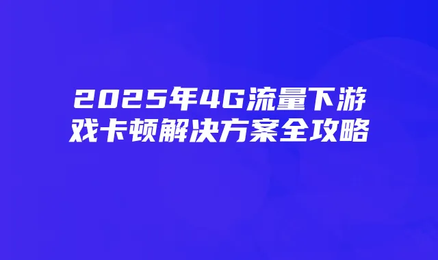 2025年4G流量下游戏卡顿解决方案全攻略