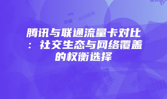 腾讯与联通流量卡对比：社交生态与网络覆盖的权衡选择