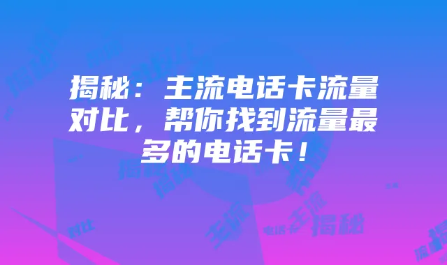 揭秘:主流电话卡流量对比,帮你找到流量最多的电话卡!