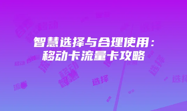 智慧选择与合理使用：移动卡流量卡攻略