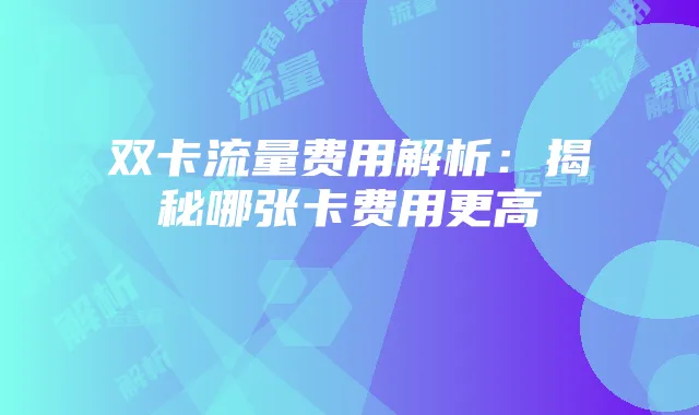双卡流量费用解析:揭秘哪张卡费用更高