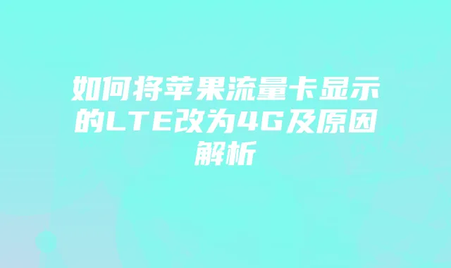 如何将苹果流量卡显示的LTE改为4G及原因解析