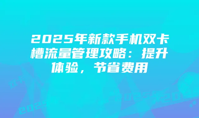 2025年新款手机双卡槽流量管理攻略：提升体验，节省费用