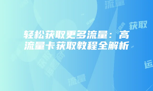 轻松获取更多流量:高流量卡获取教程全解析
