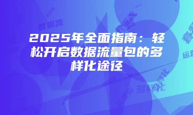 2025年全面指南:轻松开启数据流量包的多样化途径