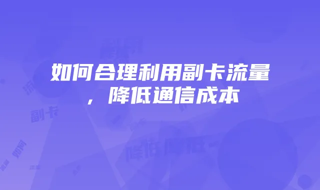 如何合理利用副卡流量,降低通信成本