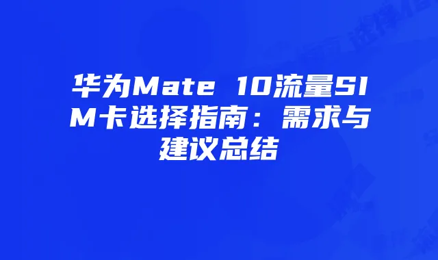 华为Mate 10流量SIM卡选择指南：需求与建议总结