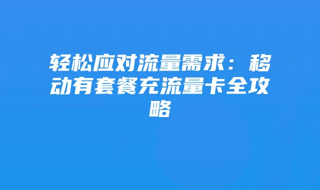 轻松应对流量需求:移动有套餐充流量卡全攻略