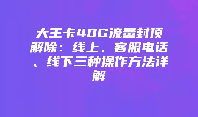 大王卡40G流量封顶解除:线上、客服电话、线下三种操作方法详解
