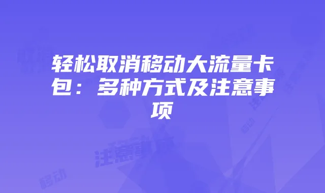 轻松取消移动大流量卡包:多种方式及注意事项