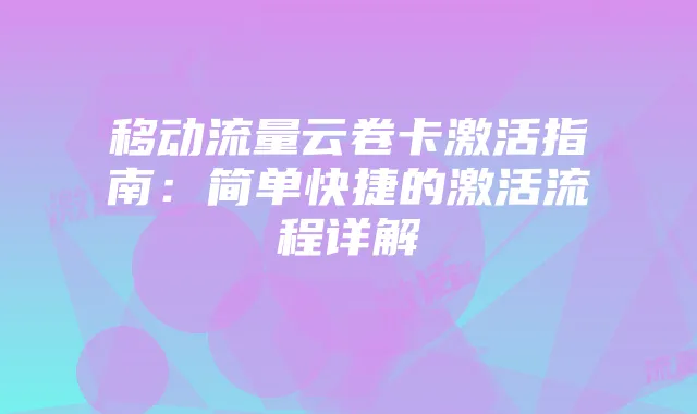 移动流量云卷卡激活指南:简单快捷的激活流程详解