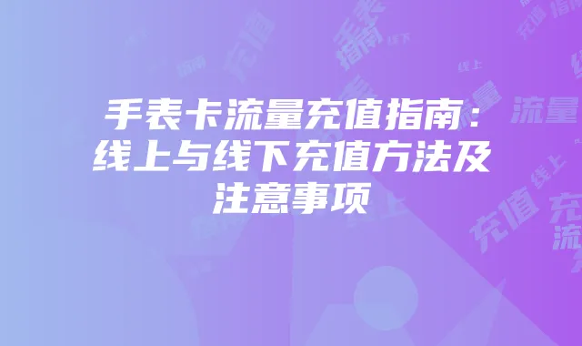 手表卡流量充值指南:线上与线下充值方法及注意事项
