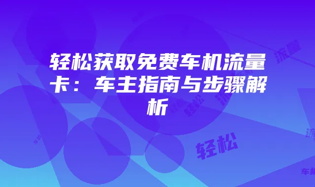 轻松获取免费车机流量卡：车主指南与步骤解析