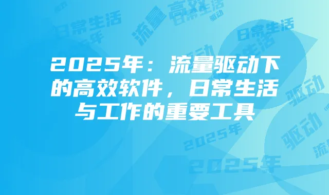 2025年:流量驱动下的高效软件,日常生活与工作的重要工具