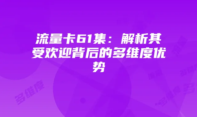 流量卡61集：解析其受欢迎背后的多维度优势
