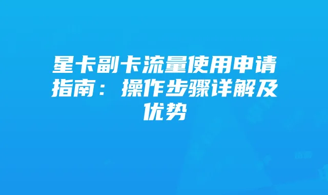 星卡副卡流量使用申请指南：操作步骤详解及优势