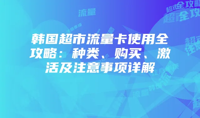 韩国超市流量卡使用全攻略：种类、购买、激活及注意事项详解