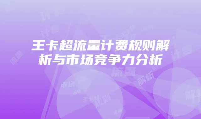 王卡超流量计费规则解析与市场竞争力分析