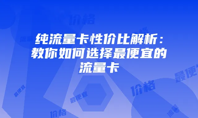 纯流量卡性价比解析:教你如何选择最便宜的流量卡