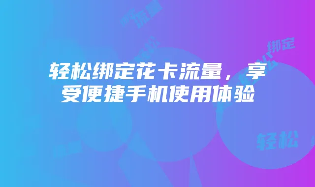 轻松绑定花卡流量,享受便捷手机使用体验