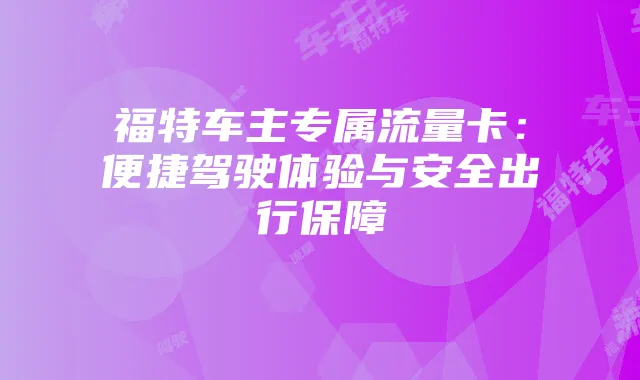 福特车主专属流量卡:便捷驾驶体验与安全出行保障