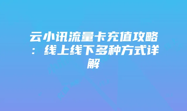云小讯流量卡充值攻略:线上线下多种方式详解