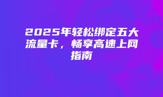 2025年轻松绑定五大流量卡,畅享高速上网指南