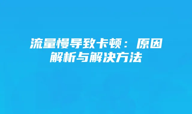 流量慢导致卡顿:原因解析与解决方法