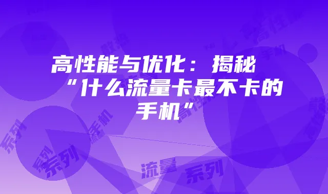高性能与优化:揭秘“什么流量卡最不卡的手机”
