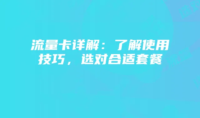 流量卡详解:了解使用技巧,选对合适套餐