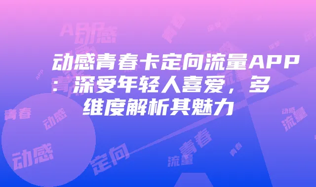 动感青春卡定向流量APP:深受年轻人喜爱,多维度解析其魅力