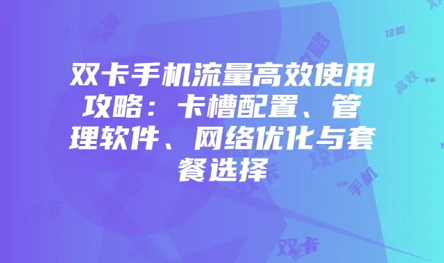 双卡手机流量高效使用攻略:卡槽配置、管理软件、网络优化与套餐选择
