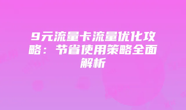 9元流量卡流量优化攻略:节省使用策略全面解析