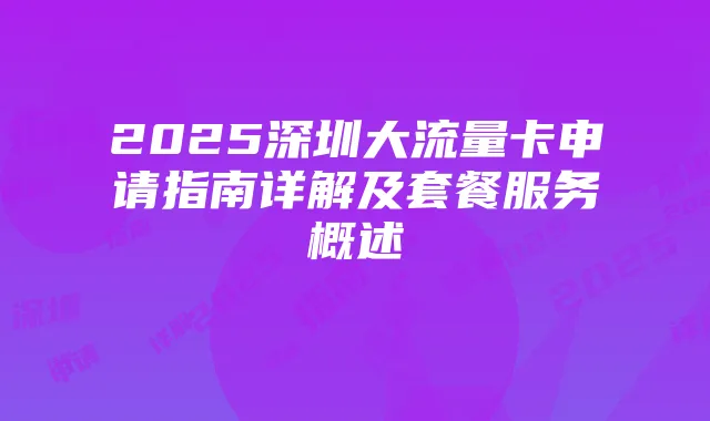 2025深圳大流量卡申请指南详解及套餐服务概述