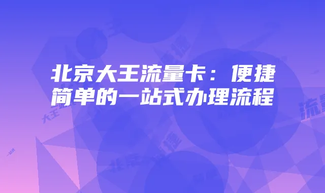 北京大王流量卡:便捷简单的一站式办理流程