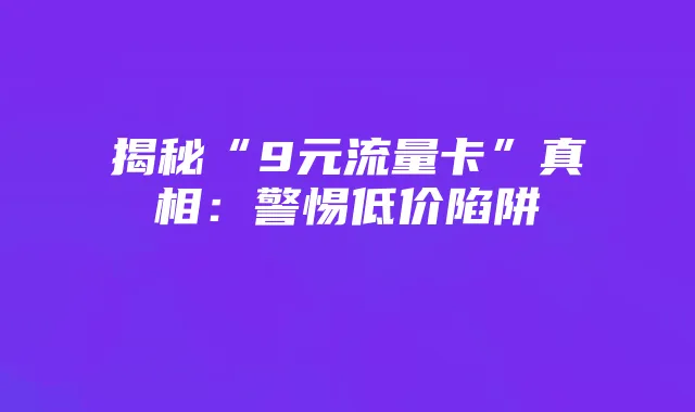 揭秘“9元流量卡”真相:警惕低价陷阱