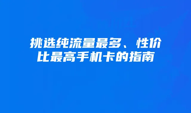 挑选纯流量最多、性价比最高手机卡的指南